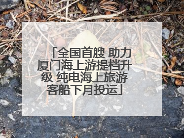 全国首艘 助力厦门海上游提档升级 纯电海上旅游客船下月投运