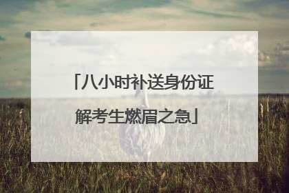八小时补送身份证 解考生燃眉之急