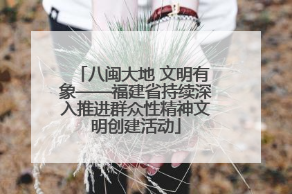 八闽大地 文明有象——福建省持续深入推进群众性精神文明创建活动