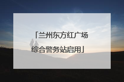 兰州东方红广场综合警务站启用