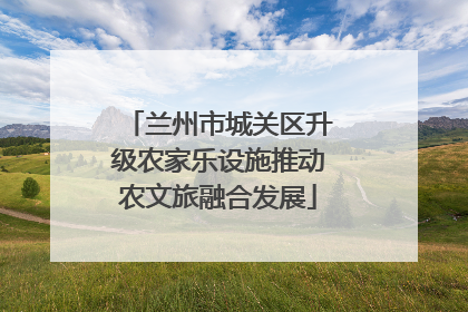 兰州市城关区升级农家乐设施推动农文旅融合发展