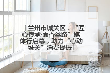 兰州市城关区：“匠心传承·面香丝路”媒体行启幕，助力“心动城关”消费提振