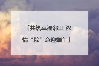 共筑幸福邻里 浓情“粽”意迎端午