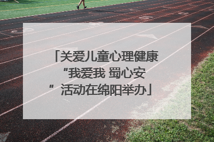 关爱儿童心理健康 “我爱我 蜀心安”活动在绵阳举办