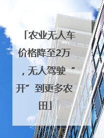 农业无人车价格降至2万，无人驾驶“开”到更多农田