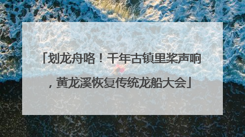 划龙舟咯！千年古镇里桨声响，黄龙溪恢复传统龙船大会