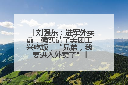 刘强东：进军外卖前，确实请了美团王兴吃饭，“兄弟，我要进入外卖了”
