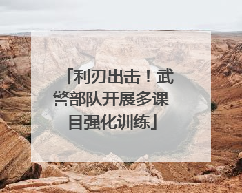 利刃出击！武警部队开展多课目强化训练