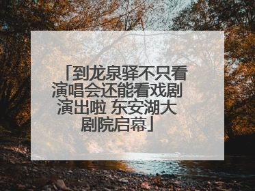 到龙泉驿不只看演唱会还能看戏剧演出啦 东安湖大剧院启幕