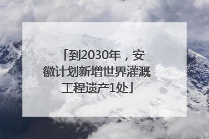 到2030年，安徽计划新增世界灌溉工程遗产1处
