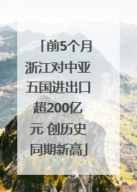 前5个月浙江对中亚五国进出口超200亿元 创历史同期新高