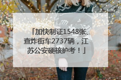 加快制证1548张、查炸街车2737辆，江苏公安硬核护考！