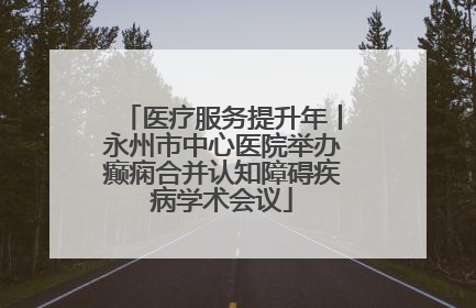 医疗服务提升年丨永州市中心医院举办癫痫合并认知障碍疾病学术会议