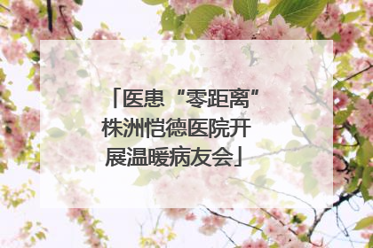 医患“零距离” 株洲恺德医院开展温暖病友会
