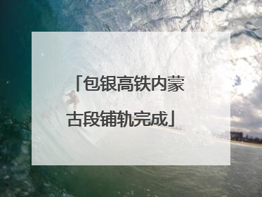 包银高铁内蒙古段铺轨完成