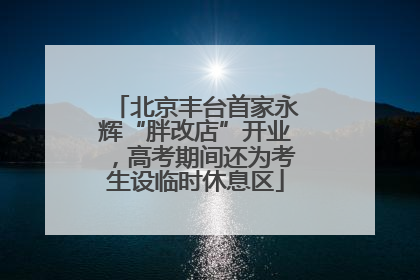 北京丰台首家永辉“胖改店”开业，高考期间还为考生设临时休息区