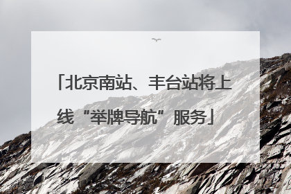 北京南站、丰台站将上线“举牌导航”服务