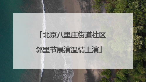 北京八里庄街道社区邻里节展演温情上演
