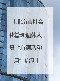 北京市社会化管理退休人员“京颐活动月”启动