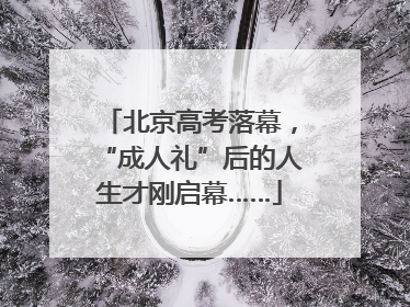 北京高考落幕，“成人礼”后的人生才刚启幕……