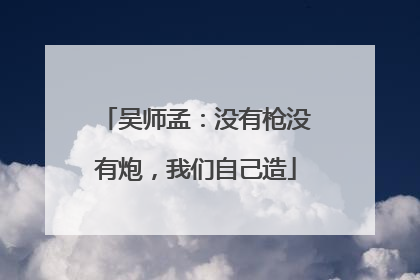 吴师孟：没有枪没有炮，我们自己造