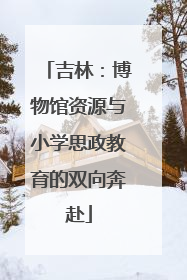 吉林：博物馆资源与小学思政教育的双向奔赴