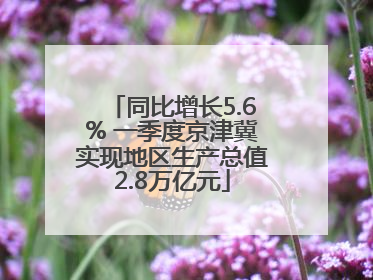 同比增长5.6% 一季度京津冀实现地区生产总值2.8万亿元