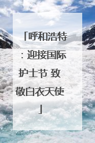 呼和浩特：迎接国际护士节 致敬白衣天使