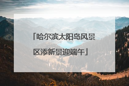 哈尔滨太阳岛风景区添新景迎端午