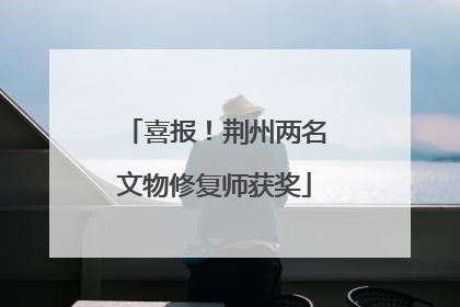 喜报！荆州两名文物修复师获奖