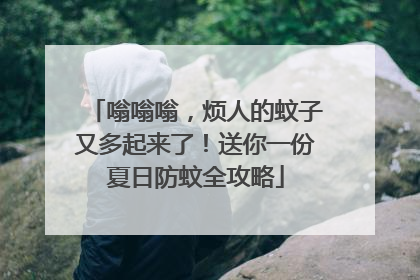 嗡嗡嗡，烦人的蚊子又多起来了！送你一份夏日防蚊全攻略