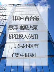 国内首台磁悬浮地源热泵机组投入使用，居民小区有了集中供冷