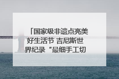 国家级非遗点亮美好生活节 吉尼斯世界纪录“最细手工切面”邀您来品！｜美好生活有“盐”味