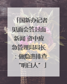 国新办记者见面会答封面新闻 资中应急管理局局长：做隐患排查“明白人”