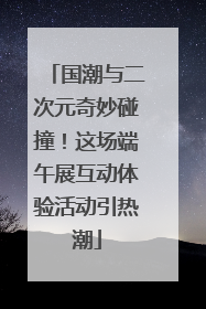 国潮与二次元奇妙碰撞！这场端午展互动体验活动引热潮