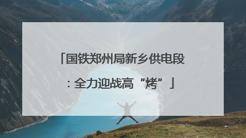 国铁郑州局新乡供电段：全力迎战高“烤”