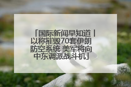 国际新闻早知道丨以称摧毁70套伊朗防空系统 美军将向中东调派战斗机