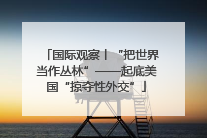 国际观察丨“把世界当作丛林”——起底美国“掠夺性外交”