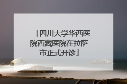 四川大学华西医院西藏医院在拉萨市正式开诊
