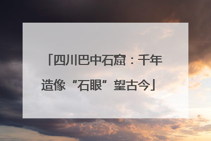 四川巴中石窟：千年造像“石眼”望古今