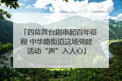 四幕舞台剧串起百年征程 中华路街道这场党建活动“声”入人心