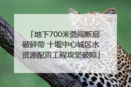 地下700米勇闯断层破碎带 十堰中心城区水资源配置工程攻坚破障
