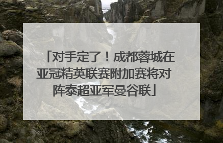 对手定了！成都蓉城在亚冠精英联赛附加赛将对阵泰超亚军曼谷联