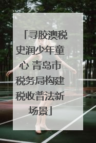 寻胶澳税史润少年童心 青岛市税务局构建税收普法新场景