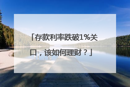 存款利率跌破1%关口，该如何理财？