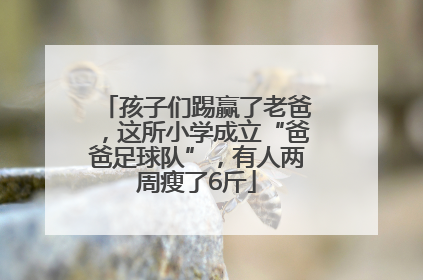 孩子们踢赢了老爸，这所小学成立“爸爸足球队”，有人两周瘦了6斤