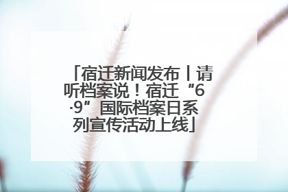 宿迁新闻发布丨请听档案说！宿迁“6·9”国际档案日系列宣传活动上线