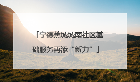 宁德蕉城城南社区基础服务再添“新力”
