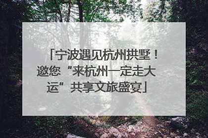 宁波遇见杭州拱墅！邀您“来杭州一定走大运”共享文旅盛宴