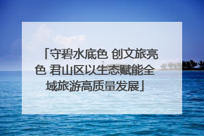 守碧水底色 创文旅亮色 君山区以生态赋能全域旅游高质量发展